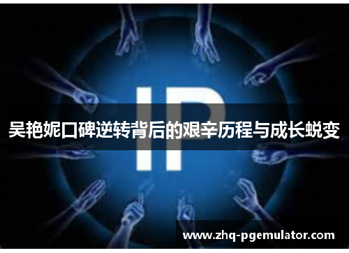 吴艳妮口碑逆转背后的艰辛历程与成长蜕变 吴艳妮口碑逆转背后的艰辛历程与成长蜕变