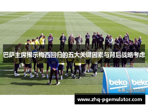 巴萨主席揭示梅西回归的五大关键因素与背后战略考虑 巴萨主席揭示梅西回归的五大关键因素与背后战略考虑