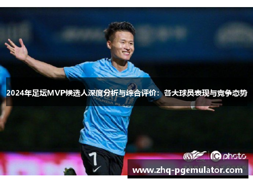 2024年足坛MVP候选人深度分析与综合评价:各大球员表现与竞争态势 2024年足坛MVP候选人深度分析与综合评价:各大球员表现与竞争态势