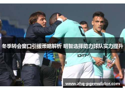 冬季转会窗口引援策略解析 明智选择助力球队实力提升 冬季转会窗口引援策略解析 明智选择助力球队实力提升
