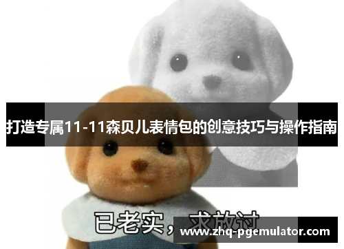 打造专属11-11森贝儿表情包的创意技巧与操作指南 打造专属11-11森贝儿表情包的创意技巧与操作指南