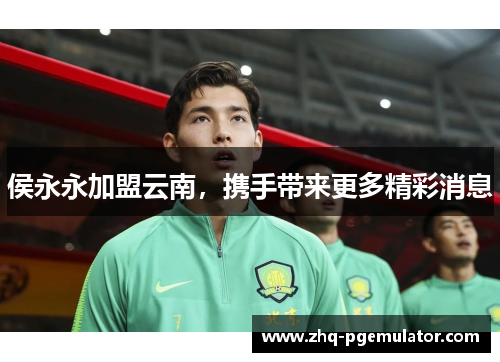 侯永永加盟云南,携手带来更多精彩消息 侯永永加盟云南,携手带来更多精彩消息