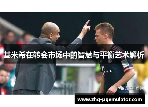 基米希在转会市场中的智慧与平衡艺术解析
