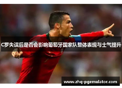 C罗失误后是否会影响葡萄牙国家队整体表现与士气提升 C罗失误后是否会影响葡萄牙国家队整体表现与士气提升