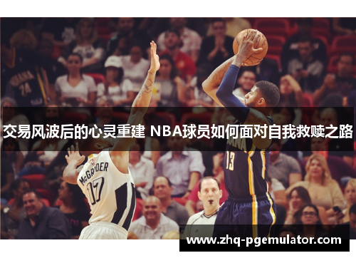 交易风波后的心灵重建 NBA球员如何面对自我救赎之路 交易风波后的心灵重建 NBA球员如何面对自我救赎之路