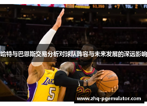 哈特与巴恩斯交易分析对球队阵容与未来发展的深远影响