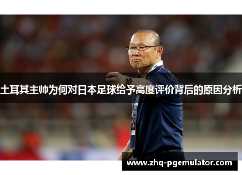 土耳其主帅为何对日本足球给予高度评价背后的原因分析 土耳其主帅为何对日本足球给予高度评价背后的原因分析