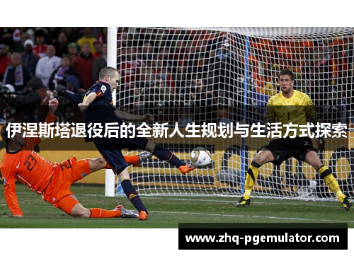 伊涅斯塔退役后的全新人生规划与生活方式探索
