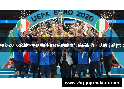 揭秘2016欧洲杯主题曲创作背后的故事与幕后制作团队的辛勤付出
