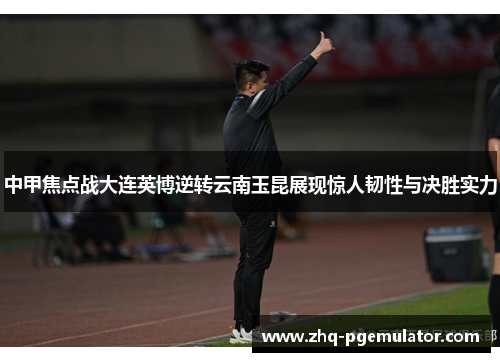 中甲焦点战大连英博逆转云南玉昆展现惊人韧性与决胜实力 中甲焦点战大连英博逆转云南玉昆展现惊人韧性与决胜实力