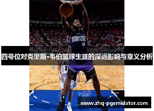 四号位对克里斯·韦伯篮球生涯的深远影响与意义分析 四号位对克里斯·韦伯篮球生涯的深远影响与意义分析