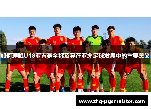 如何理解U18亚青赛全称及其在亚洲足球发展中的重要意义