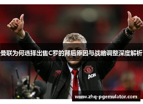 曼联为何选择出售C罗的背后原因与战略调整深度解析