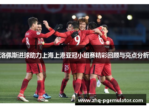 洛佩斯进球助力上海上港亚冠小组赛精彩回顾与亮点分析 洛佩斯进球助力上海上港亚冠小组赛精彩回顾与亮点分析