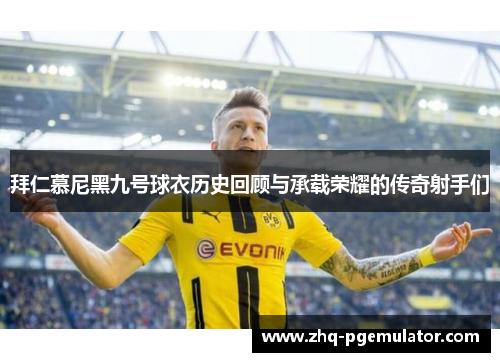 拜仁慕尼黑九号球衣历史回顾与承载荣耀的传奇射手们 拜仁慕尼黑九号球衣历史回顾与承载荣耀的传奇射手们