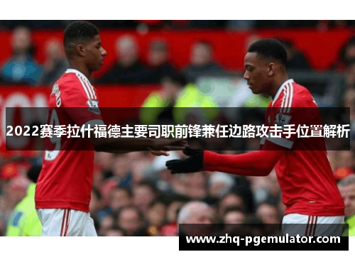 2022赛季拉什福德主要司职前锋兼任边路攻击手位置解析