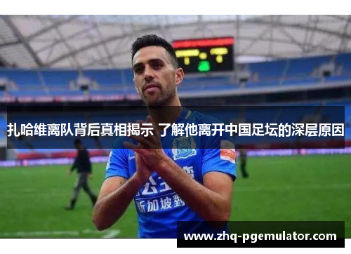 扎哈维离队背后真相揭示 了解他离开中国足坛的深层原因