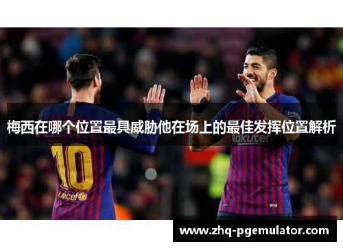梅西在哪个位置最具威胁他在场上的最佳发挥位置解析 梅西在哪个位置最具威胁他在场上的最佳发挥位置解析