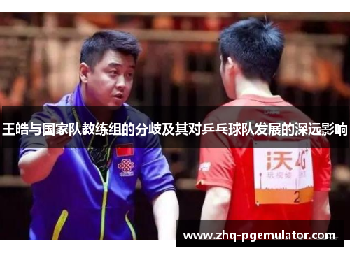 王皓与国家队教练组的分歧及其对乒乓球队发展的深远影响 王皓与国家队教练组的分歧及其对乒乓球队发展的深远影响
