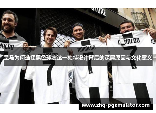 皇马为何选择黑色球衣这一独特设计背后的深层原因与文化意义 皇马为何选择黑色球衣这一独特设计背后的深层原因与文化意义