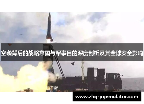空袭背后的战略意图与军事目的深度剖析及其全球安全影响 空袭背后的战略意图与军事目的深度剖析及其全球安全影响