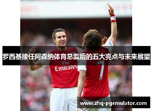 罗西基接任阿森纳体育总监后的五大亮点与未来展望