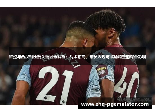 维拉与西汉姆比赛关键因素解析：战术布局、球员表现与临场调整的综合影响