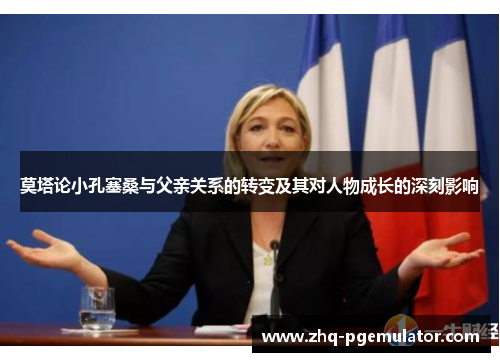 莫塔论小孔塞桑与父亲关系的转变及其对人物成长的深刻影响 莫塔论小孔塞桑与父亲关系的转变及其对人物成长的深刻影响