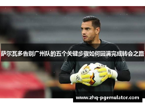 萨尔瓦多告别广州队的五个关键步骤如何圆满完成转会之路 萨尔瓦多告别广州队的五个关键步骤如何圆满完成转会之路