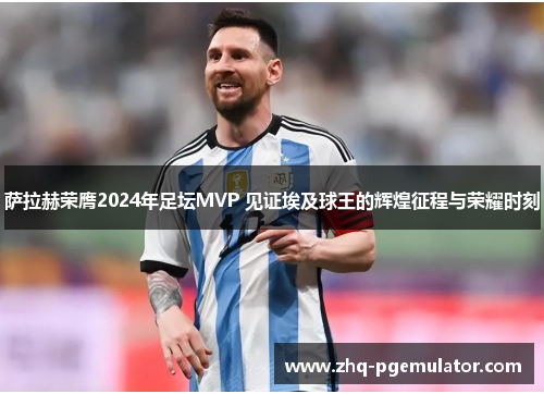 萨拉赫荣膺2024年足坛MVP 见证埃及球王的辉煌征程与荣耀时刻 萨拉赫荣膺2024年足坛MVP 见证埃及球王的辉煌征程与荣耀时刻