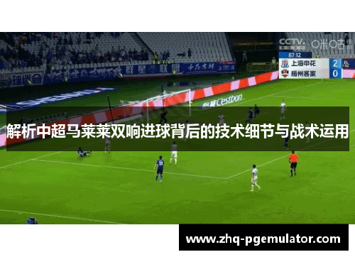 解析中超马莱莱双响进球背后的技术细节与战术运用 解析中超马莱莱双响进球背后的技术细节与战术运用