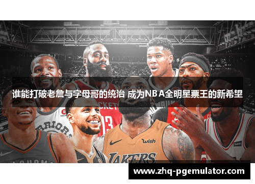 谁能打破老詹与字母哥的统治 成为NBA全明星票王的新希望 谁能打破老詹与字母哥的统治 成为NBA全明星票王的新希望