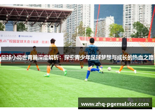 足球小将世青篇深度解析：探索青少年足球梦想与成长的热血之路