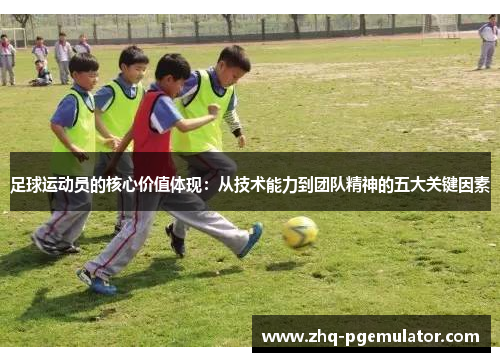 足球运动员的核心价值体现:从技术能力到团队精神的五大关键因素 足球运动员的核心价值体现:从技术能力到团队精神的五大关键因素