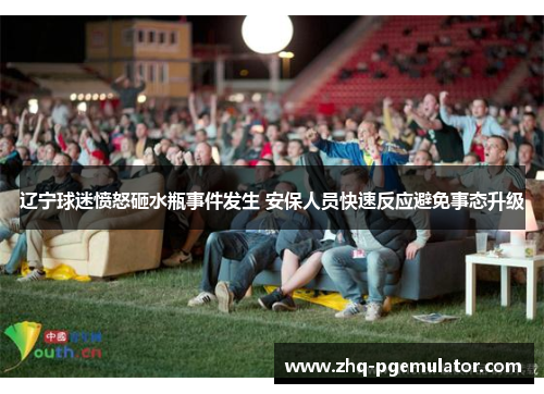辽宁球迷愤怒砸水瓶事件发生 安保人员快速反应避免事态升级 辽宁球迷愤怒砸水瓶事件发生 安保人员快速反应避免事态升级