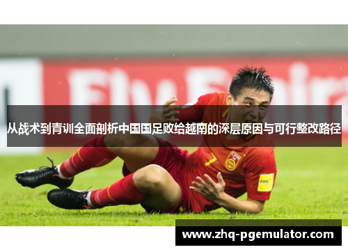 从战术到青训全面剖析中国国足败给越南的深层原因与可行整改路径 从战术到青训全面剖析中国国足败给越南的深层原因与可行整改路径