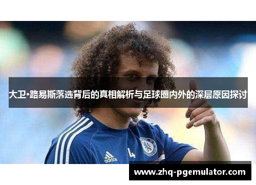 大卫·路易斯落选背后的真相解析与足球圈内外的深层原因探讨 大卫·路易斯落选背后的真相解析与足球圈内外的深层原因探讨