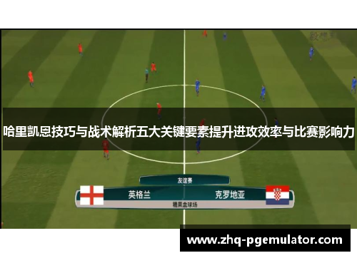 哈里凯恩技巧与战术解析五大关键要素提升进攻效率与比赛影响力 哈里凯恩技巧与战术解析五大关键要素提升进攻效率与比赛影响力