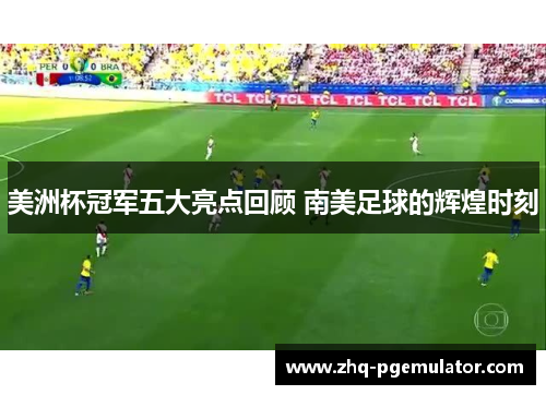 美洲杯冠军五大亮点回顾 南美足球的辉煌时刻