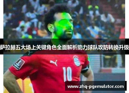 萨拉赫五大场上关键角色全面解析助力球队攻防转换升级 萨拉赫五大场上关键角色全面解析助力球队攻防转换升级