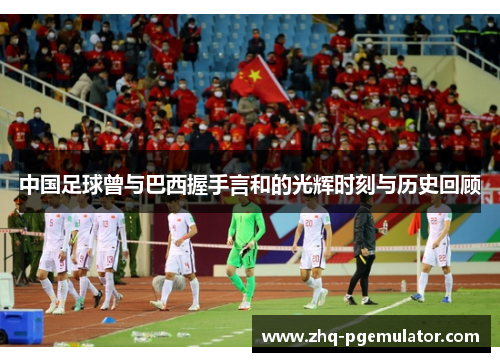 中国足球曾与巴西握手言和的光辉时刻与历史回顾 中国足球曾与巴西握手言和的光辉时刻与历史回顾