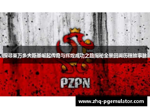 探寻莱万多夫斯基崛起传奇与辉煌成功之路揭秘全景回溯历程故事脉