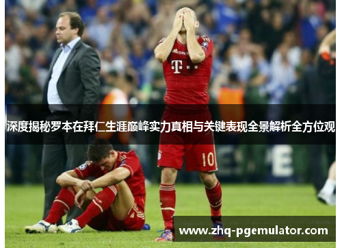 深度揭秘罗本在拜仁生涯巅峰实力真相与关键表现全景解析全方位观
