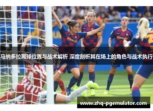 马纳多拉踢球位置与战术解析 深度剖析其在场上的角色与战术执行