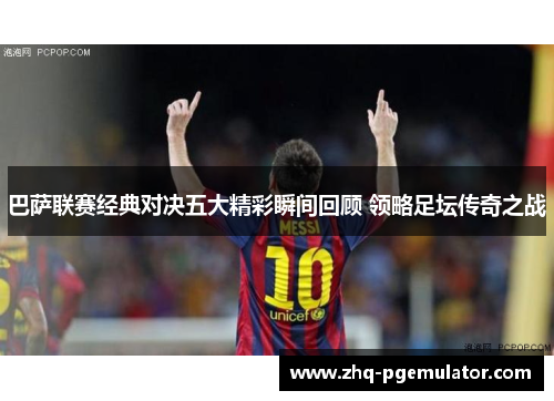 巴萨联赛经典对决五大精彩瞬间回顾 领略足坛传奇之战