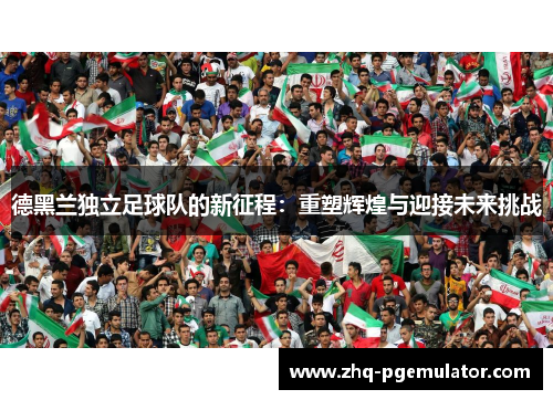 德黑兰独立足球队的新征程：重塑辉煌与迎接未来挑战