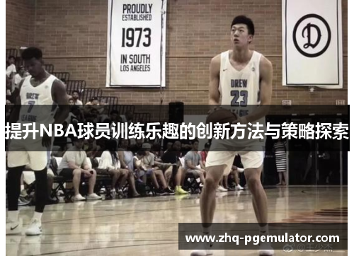 提升NBA球员训练乐趣的创新方法与策略探索