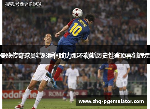 曼联传奇球员精彩瞬间助力那不勒斯历史性登顶再创辉煌 曼联传奇球员精彩瞬间助力那不勒斯历史性登顶再创辉煌