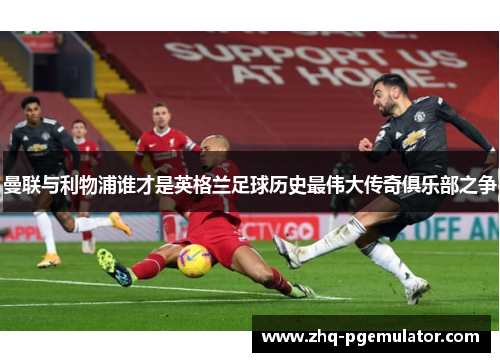 曼联与利物浦谁才是英格兰足球历史最伟大传奇俱乐部之争 曼联与利物浦谁才是英格兰足球历史最伟大传奇俱乐部之争