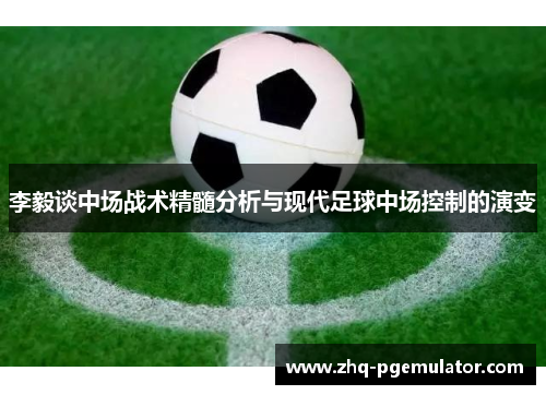 李毅谈中场战术精髓分析与现代足球中场控制的演变 李毅谈中场战术精髓分析与现代足球中场控制的演变